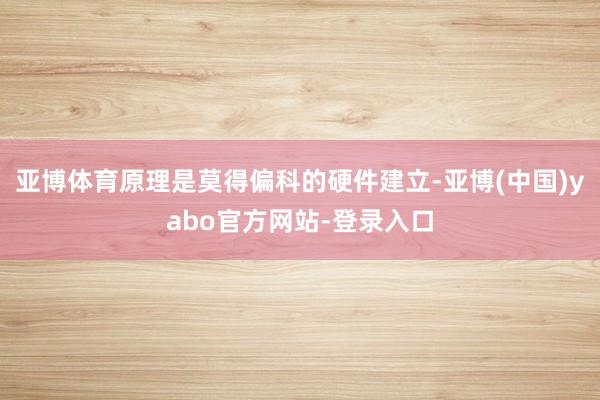 亚博体育原理是莫得偏科的硬件建立-亚博(中国)yabo官方网站-登录入口