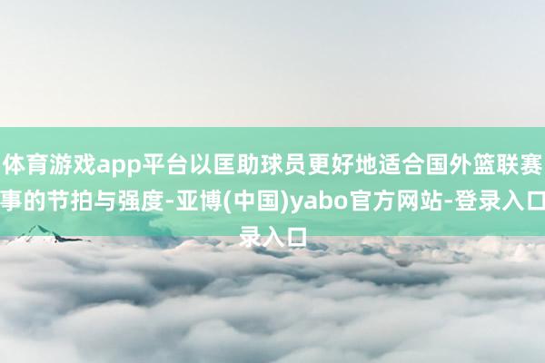 体育游戏app平台以匡助球员更好地适合国外篮联赛事的节拍与强度-亚博(中国)yabo官方网站-登录入口