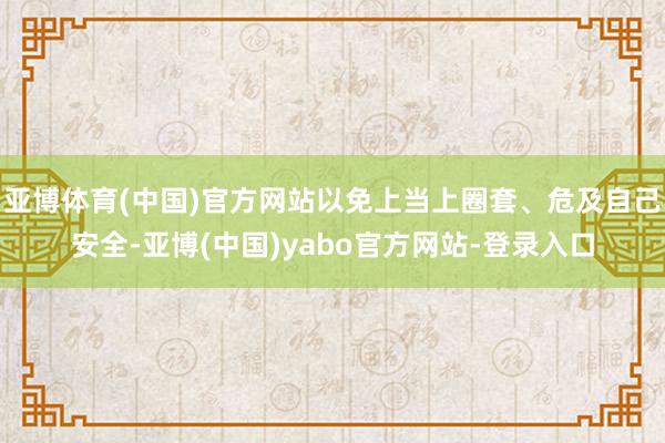 亚博体育(中国)官方网站以免上当上圈套、危及自己安全-亚博(中国)yabo官方网站-登录入口