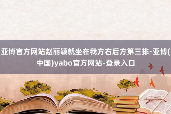 亚博官方网站赵丽颖就坐在我方右后方第三排-亚博(中国)yabo官方网站-登录入口
