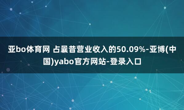 亚bo体育网 占曩昔营业收入的50.09%-亚博(中国)yabo官方网站-登录入口