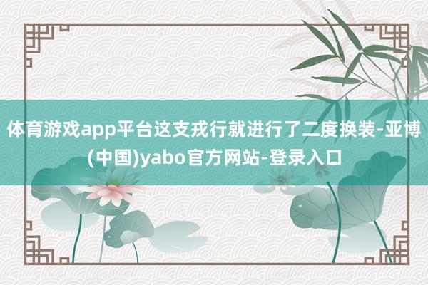 体育游戏app平台这支戎行就进行了二度换装-亚博(中国)yabo官方网站-登录入口