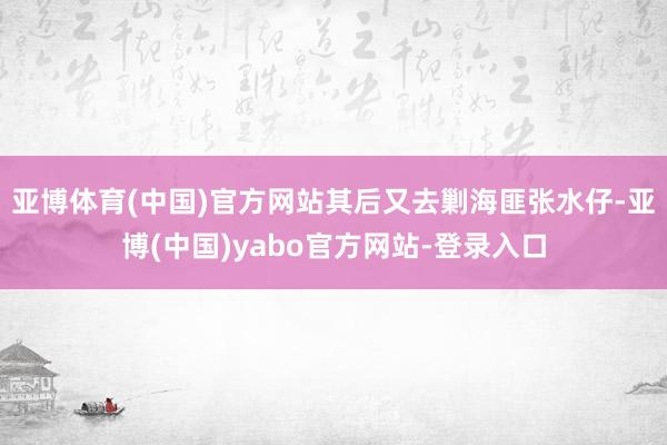亚博体育(中国)官方网站其后又去剿海匪张水仔-亚博(中国)yabo官方网站-登录入口