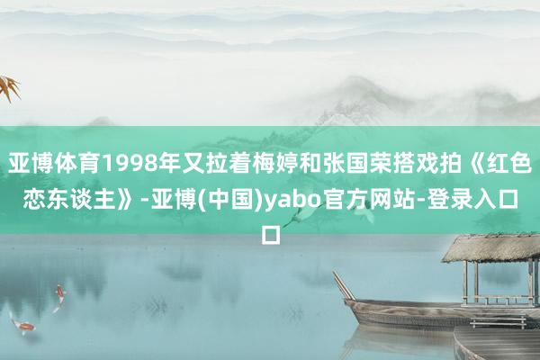 亚博体育1998年又拉着梅婷和张国荣搭戏拍《红色恋东谈主》-亚博(中国)yabo官方网站-登录入口
