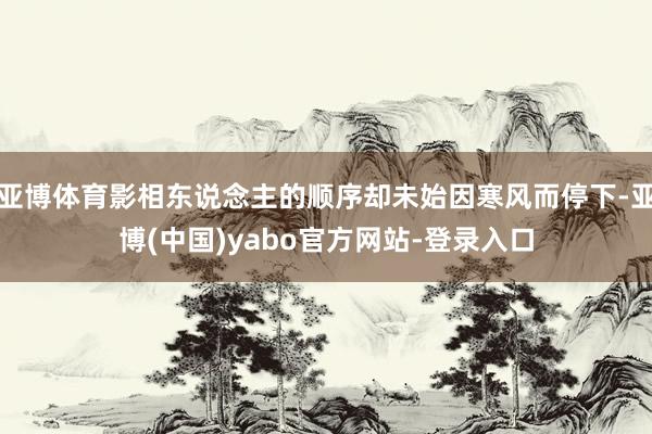 亚博体育影相东说念主的顺序却未始因寒风而停下-亚博(中国)yabo官方网站-登录入口
