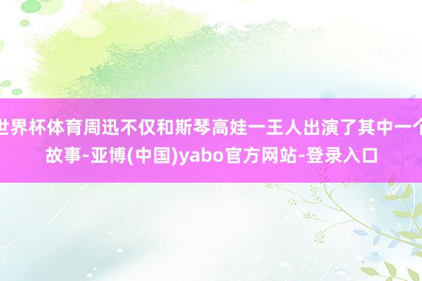 世界杯体育周迅不仅和斯琴高娃一王人出演了其中一个故事-亚博(中国)yabo官方网站-登录入口