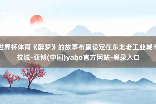 世界杯体育《醉梦》的故事布景设定在东北老工业城市拉城-亚博(中国)yabo官方网站-登录入口