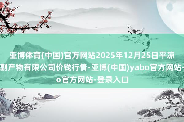 亚博体育(中国)官方网站2025年12月25日平凉新阳光农副产物有限公司价钱行情-亚博(中国)yabo官方网站-登录入口