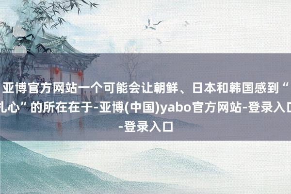 亚博官方网站一个可能会让朝鲜、日本和韩国感到“扎心”的所在在于-亚博(中国)yabo官方网站-登录入口