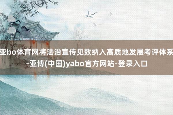 亚bo体育网将法治宣传见效纳入高质地发展考评体系-亚博(中国)yabo官方网站-登录入口