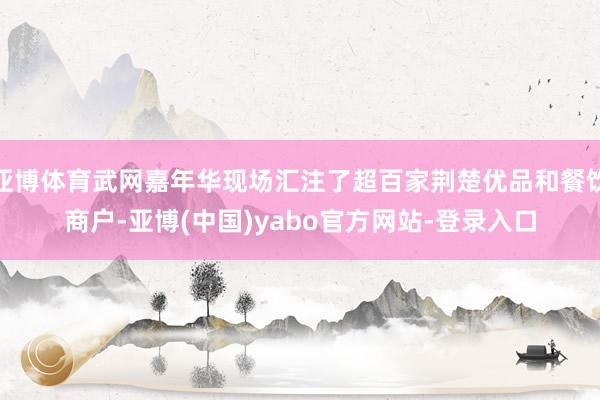 亚博体育武网嘉年华现场汇注了超百家荆楚优品和餐饮商户-亚博(中国)yabo官方网站-登录入口