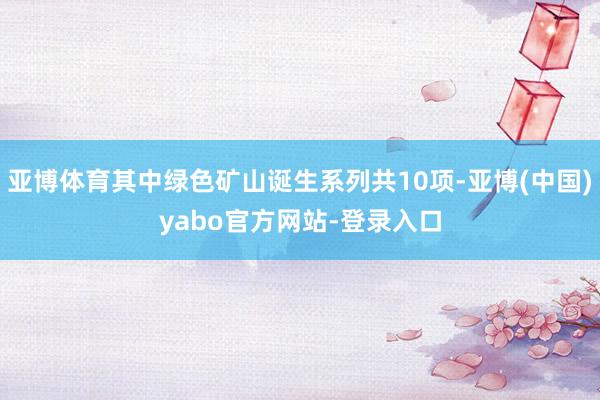 亚博体育其中绿色矿山诞生系列共10项-亚博(中国)yabo官方网站-登录入口