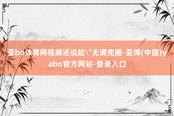 亚bo体育网视频还说起