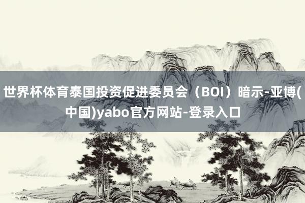 世界杯体育泰国投资促进委员会(BOI)暗示-亚博(中国)yabo官方网站-登录入口