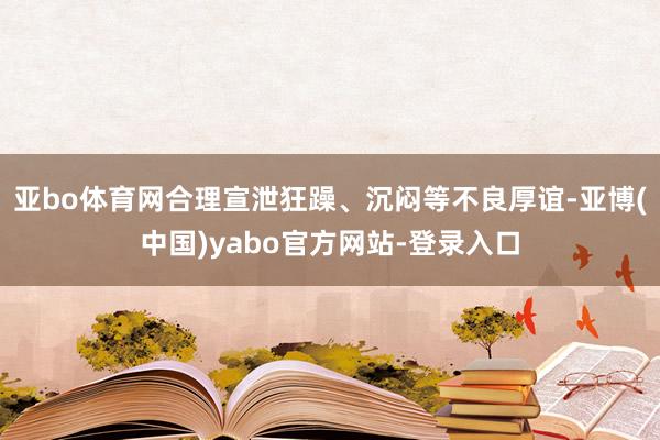 亚bo体育网合理宣泄狂躁、沉闷等不良厚谊-亚博(中国)yabo官方网站-登录入口