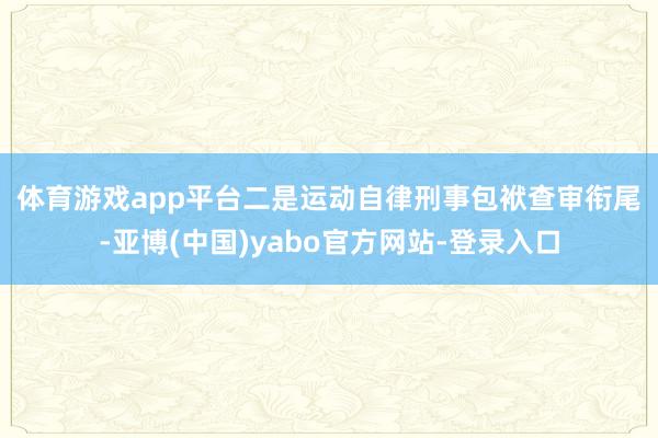体育游戏app平台　　二是运动自律刑事包袱查审衔尾-亚博(中国)yabo官方网站-登录入口