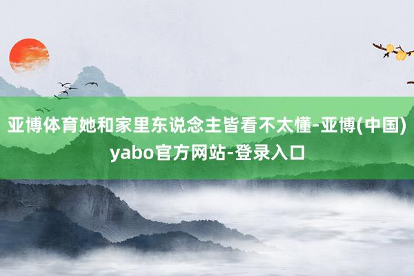 亚博体育她和家里东说念主皆看不太懂-亚博(中国)yabo官方网站-登录入口