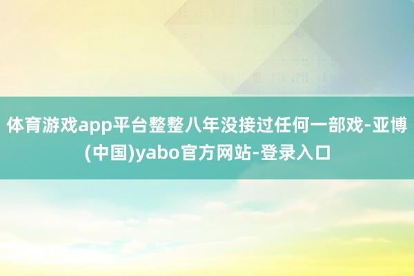 体育游戏app平台整整八年没接过任何一部戏-亚博(中国)yabo官方网站-登录入口