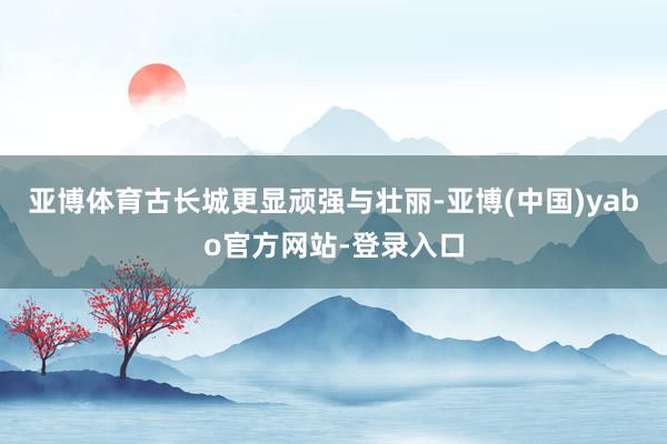亚博体育古长城更显顽强与壮丽-亚博(中国)yabo官方网站-登录入口