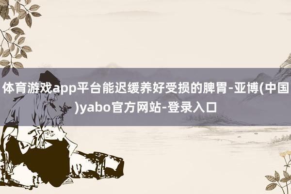 体育游戏app平台能迟缓养好受损的脾胃-亚博(中国)yabo官方网站-登录入口