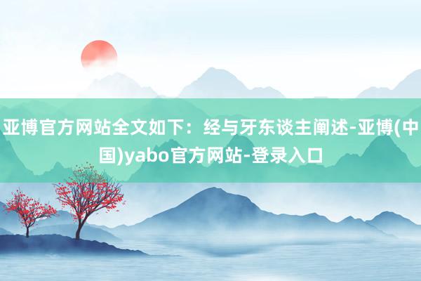 亚博官方网站全文如下：经与牙东谈主阐述-亚博(中国)yabo官方网站-登录入口