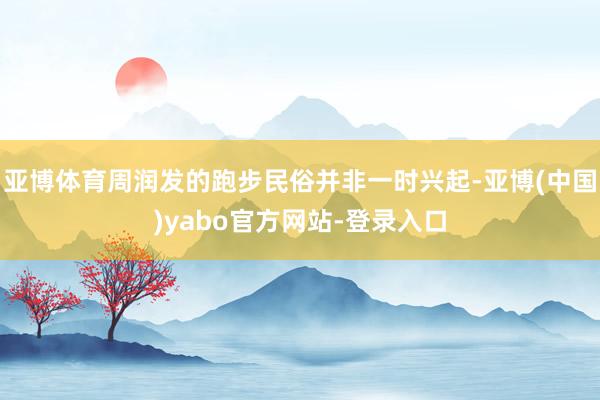 亚博体育周润发的跑步民俗并非一时兴起-亚博(中国)yabo官方网站-登录入口