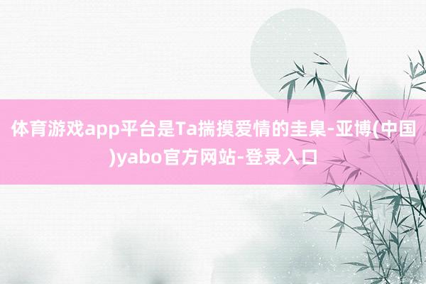 体育游戏app平台是Ta揣摸爱情的圭臬-亚博(中国)yabo官方网站-登录入口