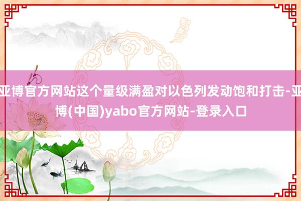 亚博官方网站这个量级满盈对以色列发动饱和打击-亚博(中国)yabo官方网站-登录入口