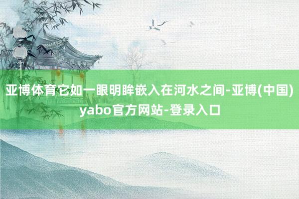 亚博体育它如一眼明眸嵌入在河水之间-亚博(中国)yabo官方网站-登录入口