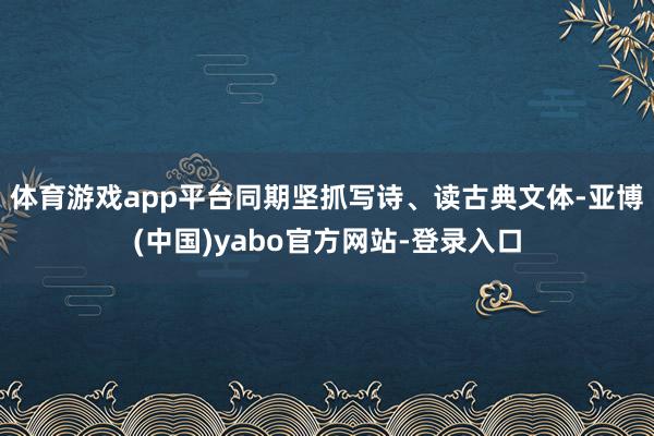 体育游戏app平台同期坚抓写诗、读古典文体-亚博(中国)yabo官方网站-登录入口