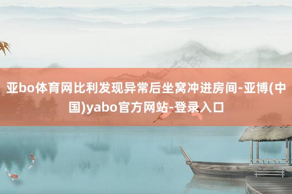 亚bo体育网比利发现异常后坐窝冲进房间-亚博(中国)yabo官方网站-登录入口
