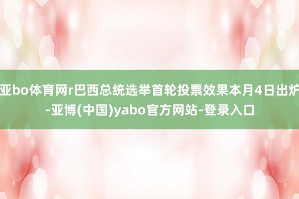 亚bo体育网r巴西总统选举首轮投票效果本月4日出炉-亚博(中国)yabo官方网站-登录入口