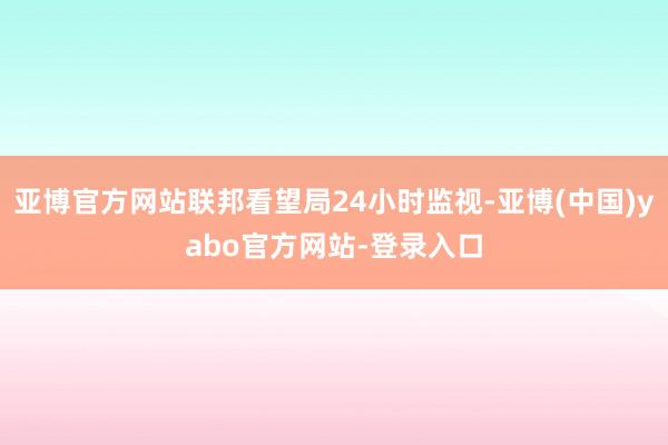 亚博官方网站联邦看望局24小时监视-亚博(中国)yabo官方网站-登录入口
