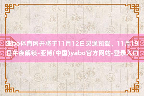亚bo体育网并将于11月12日灵通预载、11月19日午夜解锁-亚博(中国)yabo官方网站-登录入口