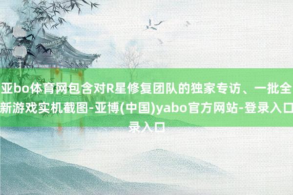 亚bo体育网包含对R星修复团队的独家专访、一批全新游戏实机截图-亚博(中国)yabo官方网站-登录入口
