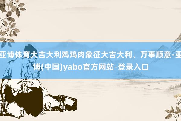 亚博体育大吉大利鸡鸡肉象征大吉大利、万事顺意-亚博(中国)yabo官方网站-登录入口
