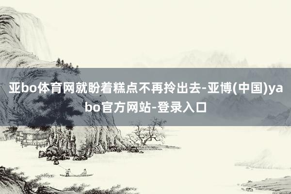 亚bo体育网就盼着糕点不再拎出去-亚博(中国)yabo官方网站-登录入口