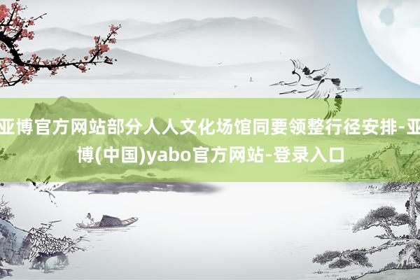 亚博官方网站部分人人文化场馆同要领整行径安排-亚博(中国)yabo官方网站-登录入口