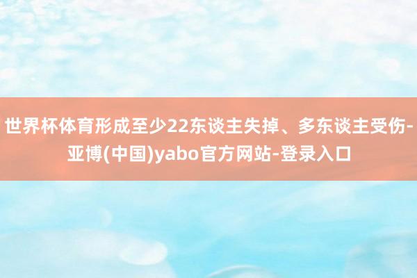 世界杯体育形成至少22东谈主失掉、多东谈主受伤-亚博(中国)yabo官方网站-登录入口