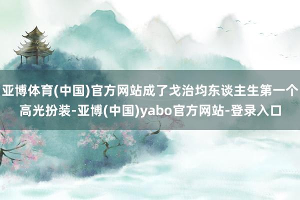 亚博体育(中国)官方网站成了戈治均东谈主生第一个高光扮装-亚博(中国)yabo官方网站-登录入口